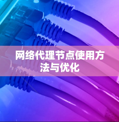 网络代理节点使用方法与优化 网络代理节点使用方法与优化