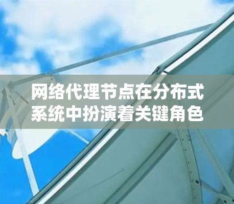 网络代理节点在分布式系统中扮演着关键角色,负责数据的发送和接收,确保系统能够高效运行。以下是对网络代理节点的推荐,基于不同的应用场景和需求 网络代理节点在分布式系统中扮演着关键角色,负责数据的发送和接收,确保系统能够高效运行。以下是对网络代理节点的推荐,基于不同的应用场景和需求