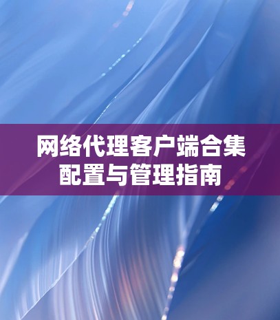 网络代理客户端合集配置与管理指南 网络代理客户端合集配置与管理指南
