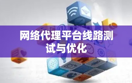 网络代理平台线路测试与优化 网络代理平台线路测试与优化