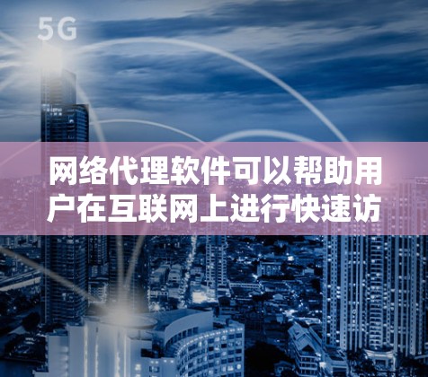 网络代理软件可以帮助用户在互联网上进行快速访问,包括网页浏览、下载、文件处理等。以下是一些常见的网络代理软件及其下载方法 网络代理软件可以帮助用户在互联网上进行快速访问,包括网页浏览、下载、文件处理等。以下是一些常见的网络代理软件及其下载方法