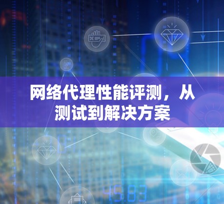 网络代理性能评测,从测试到解决方案 网络代理性能评测,从测试到解决方案