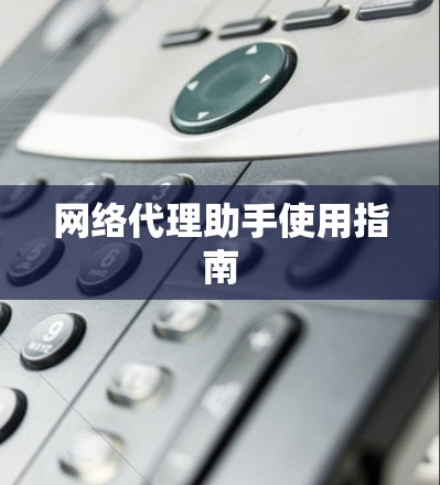 网络代理助手使用指南 网络代理助手使用指南
