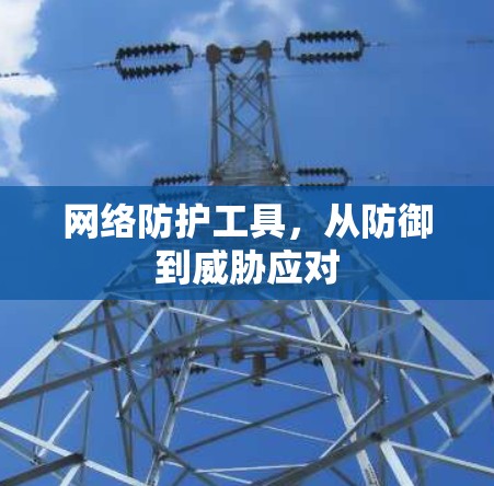 网络防护工具,从防御到威胁应对 网络防护工具,从防御到威胁应对