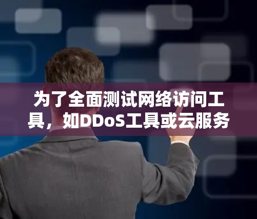 为了全面测试网络访问工具,如DDoS工具或云服务器监控软件,可以按照以下步骤进行 为了全面测试网络访问工具,如DDoS工具或云服务器监控软件,可以按照以下步骤进行