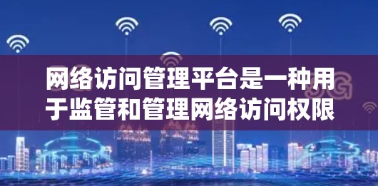 网络访问管理平台是一种用于监管和管理网络访问权限的系统,确保网络设备能够安全访问所需资源。以下是对这些平台的详细分析 网络访问管理平台是一种用于监管和管理网络访问权限的系统,确保网络设备能够安全访问所需资源。以下是对这些平台的详细分析