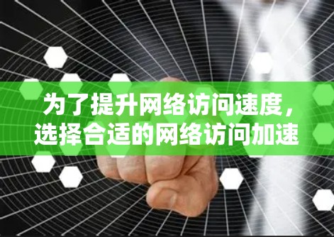 为了提升网络访问速度,选择合适的网络访问加速工具是一个明智的决定。以下是详细的步骤指南,帮助您有效提升体验 为了提升网络访问速度,选择合适的网络访问加速工具是一个明智的决定。以下是详细的步骤指南,帮助您有效提升体验