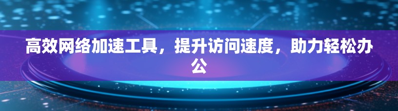 高效网络加速工具,提升访问速度,助力轻松办公 高效网络加速工具,提升访问速度,助力轻松办公