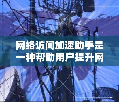网络访问加速助手是一种帮助用户提升网络访问速度的工具,适用于在网络不稳定或速度变慢时使用。以下是详细的了解 网络访问加速助手是一种帮助用户提升网络访问速度的工具,适用于在网络不稳定或速度变慢时使用。以下是详细的了解