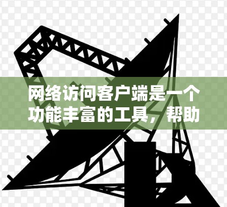 网络访问客户端是一个功能丰富的工具,帮助用户访问互联网上的资源和设备。以下是对该工具的详细介绍 网络访问客户端是一个功能丰富的工具,帮助用户访问互联网上的资源和设备。以下是对该工具的详细介绍