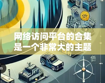 网络访问平台的合集是一个非常大的主题,因为网络访问平台的选择取决于具体的需求和场景。以下是一些常见的网络访问平台合集,涵盖数据存储、数据分析、云服务、容器化、容器网络、网络流量分析等多个方面 网络访问平台的合集是一个非常大的主题,因为网络访问平台的选择取决于具体的需求和场景。以下是一些常见的网络访问平台合集,涵盖数据存储、数据分析、云服务、容器化、容器网络、网络流量分析等多个方面