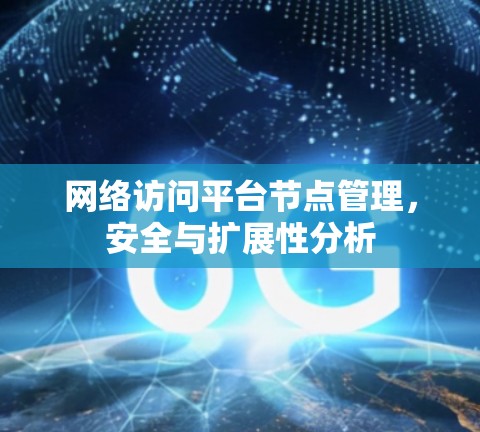 网络访问平台节点管理,安全与扩展性分析 网络访问平台节点管理,安全与扩展性分析