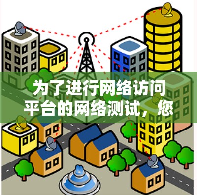 为了进行网络访问平台的网络测试,您可以按照以下步骤进行 为了进行网络访问平台的网络测试,您可以按照以下步骤进行