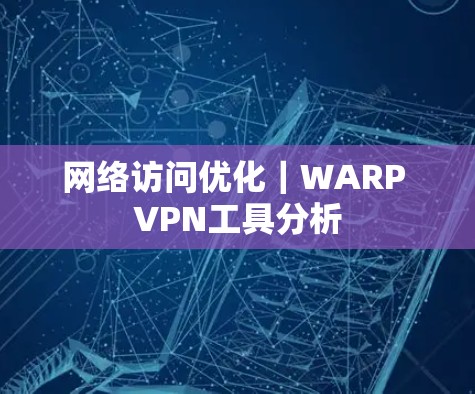网络访问优化|WARP VPN工具分析 网络访问优化|WARP VPN工具分析