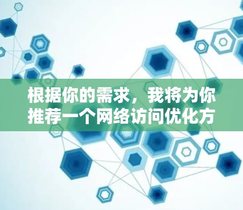 根据你的需求,我将为你推荐一个网络访问优化方案,涵盖从基础优化到高级优化的多个方面。这个方案旨在帮助你提升网络访问效率,减少点击次数,提升访问深度,以及记录详细访问记录 根据你的需求,我将为你推荐一个网络访问优化方案,涵盖从基础优化到高级优化的多个方面。这个方案旨在帮助你提升网络访问效率,减少点击次数,提升访问深度,以及记录详细访问记录
