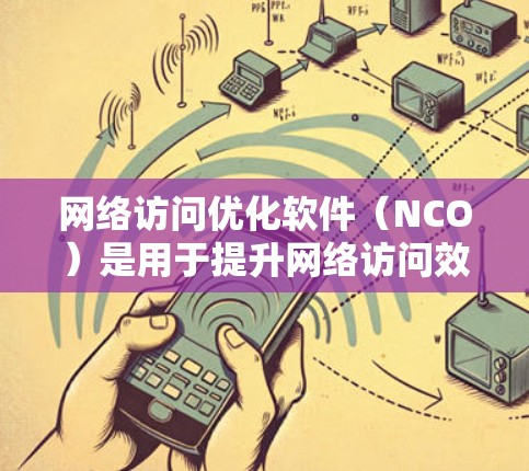 网络访问优化软件(NCO)是用于提升网络访问效率、安全性、数据保护和设备性能的重要工具,广泛应用于企业网络管理。以下是详细的解释和结构 网络访问优化软件(NCO)是用于提升网络访问效率、安全性、数据保护和设备性能的重要工具,广泛应用于企业网络管理。以下是详细的解释和结构