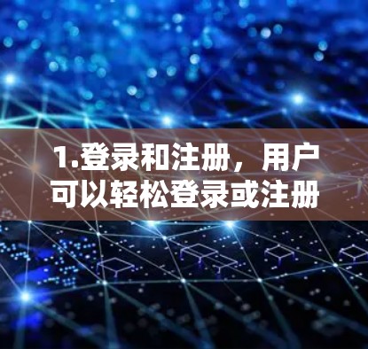 1.登录和注册,用户可以轻松登录或注册账号,通常支持多种登录方式 1.登录和注册,用户可以轻松登录或注册账号,通常支持多种登录方式