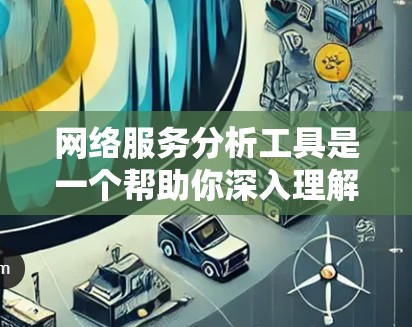 网络服务分析工具是一个帮助你深入理解网络服务运行状态和优化资源的工具集合。以下是对这些工具的详细分析 网络服务分析工具是一个帮助你深入理解网络服务运行状态和优化资源的工具集合。以下是对这些工具的详细分析