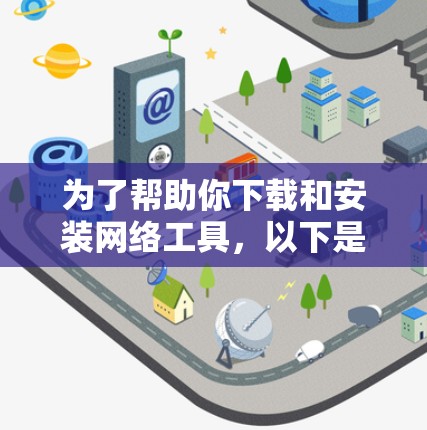 为了帮助你下载和安装网络工具,以下是一些通用的步骤和建议 为了帮助你下载和安装网络工具,以下是一些通用的步骤和建议