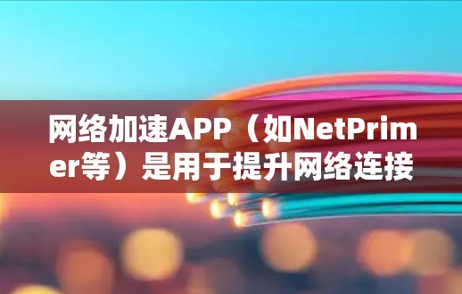 网络加速APP(如NetPrimer等)是用于提升网络连接速度的工具。以下是网络加速APP测试的步骤和注意事项 网络加速APP(如NetPrimer等)是用于提升网络连接速度的工具。以下是网络加速APP测试的步骤和注意事项