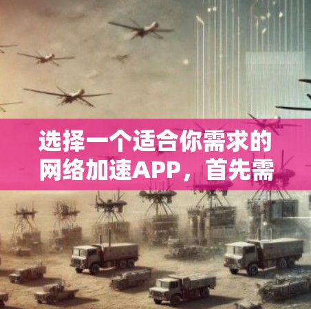 选择一个适合你需求的网络加速APP,首先需要明确你的具体需求和预算。以下是一些推荐,帮助你做出选择 选择一个适合你需求的网络加速APP,首先需要明确你的具体需求和预算。以下是一些推荐,帮助你做出选择