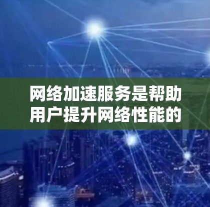网络加速服务是帮助用户提升网络性能的工具,常见于网页优化、视频观看、文件下载等方面。以下是一些常用的网络加速服务及其详细介绍,供您参考 网络加速服务是帮助用户提升网络性能的工具,常见于网页优化、视频观看、文件下载等方面。以下是一些常用的网络加速服务及其详细介绍,供您参考