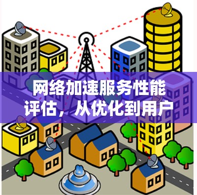 网络加速服务性能评估,从优化到用户体验的全面评估 网络加速服务性能评估,从优化到用户体验的全面评估