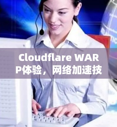 Cloudflare WARP体验,网络加速技术创新的未来展望 Cloudflare WARP体验,网络加速技术创新的未来展望