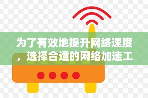 为了有效地提升网络速度,选择合适的网络加速工具是关键。以下是全面的指南,帮助您系统地进行网络加速工具的使用 为了有效地提升网络速度,选择合适的网络加速工具是关键。以下是全面的指南,帮助您系统地进行网络加速工具的使用