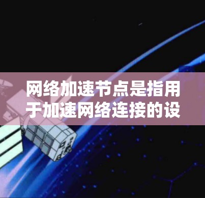 网络加速节点是指用于加速网络连接的设备、软件或第三方工具。这些节点可以帮助用户在需要时快速连接到互联网,通常包括以下几种类型 网络加速节点是指用于加速网络连接的设备、软件或第三方工具。这些节点可以帮助用户在需要时快速连接到互联网,通常包括以下几种类型