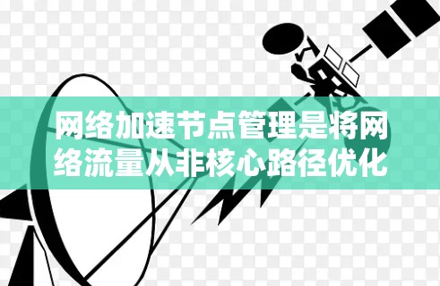 网络加速节点管理是将网络流量从非核心路径优化到核心流量的手段,适用于不同设备和网络环境。以下是详细的网络加速节点管理步骤 网络加速节点管理是将网络流量从非核心路径优化到核心流量的手段,适用于不同设备和网络环境。以下是详细的网络加速节点管理步骤
