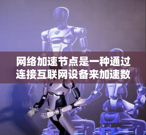 网络加速节点是一种通过连接互联网设备来加速数据传输和下载的工具,适用于多种场景。以下是详细的建议,帮助您做出明智的选择 网络加速节点是一种通过连接互联网设备来加速数据传输和下载的工具,适用于多种场景。以下是详细的建议,帮助您做出明智的选择