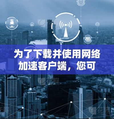 为了下载并使用网络加速客户端,您可以按照以下步骤进行操作 为了下载并使用网络加速客户端,您可以按照以下步骤进行操作