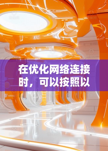在优化网络连接时,可以按照以下步骤进行 在优化网络连接时,可以按照以下步骤进行