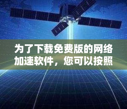 为了下载免费版的网络加速软件,您可以按照以下步骤进行 为了下载免费版的网络加速软件,您可以按照以下步骤进行