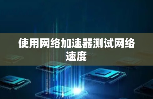 使用网络加速器测试网络速度 使用网络加速器测试网络速度