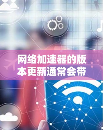 网络加速器的版本更新通常会带来新的功能、性能提升以及用户体验的优化。以下是一些可能的网络加速器版本更新体验和用户关心的问题,供你参考 网络加速器的版本更新通常会带来新的功能、性能提升以及用户体验的优化。以下是一些可能的网络加速器版本更新体验和用户关心的问题,供你参考