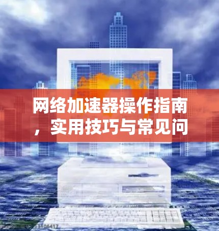 网络加速器操作指南,实用技巧与常见问题解答 网络加速器操作指南,实用技巧与常见问题解答