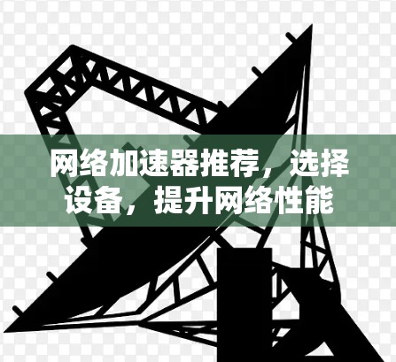 网络加速器推荐,选择设备,提升网络性能 网络加速器推荐,选择设备,提升网络性能