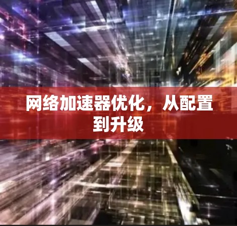 网络加速器优化,从配置到升级 网络加速器优化,从配置到升级