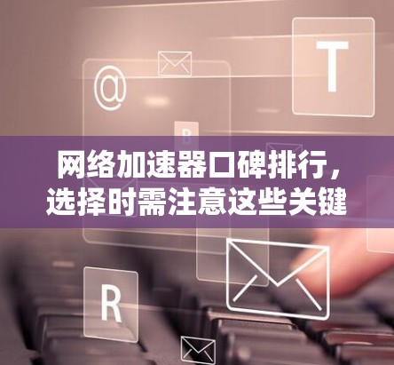 网络加速器口碑排行,选择时需注意这些关键指标 网络加速器口碑排行,选择时需注意这些关键指标