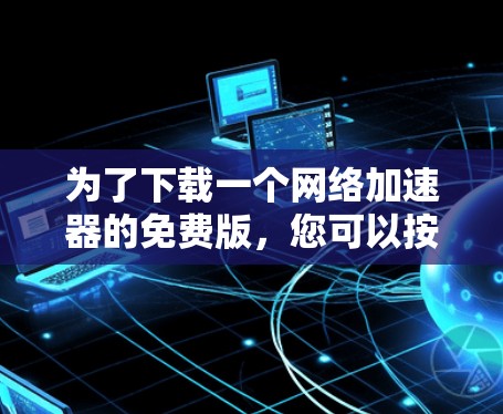 为了下载一个网络加速器的免费版,您可以按照以下步骤进行选择和下载 为了下载一个网络加速器的免费版,您可以按照以下步骤进行选择和下载