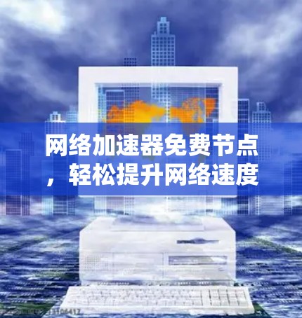 网络加速器免费节点,轻松提升网络速度的高效解决方案 网络加速器免费节点,轻松提升网络速度的高效解决方案