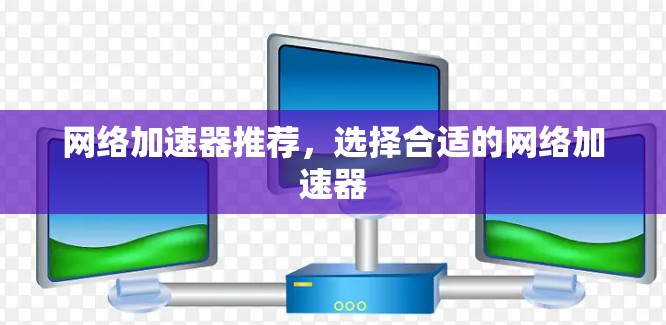 网络加速器推荐,选择合适的网络加速器 网络加速器推荐,选择合适的网络加速器