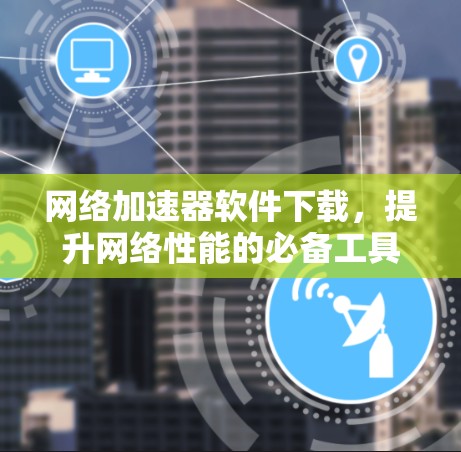 网络加速器软件下载,提升网络性能的必备工具 网络加速器软件下载,提升网络性能的必备工具