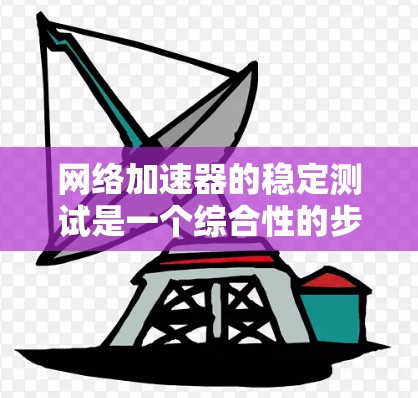 网络加速器的稳定测试是一个综合性的步骤,旨在评估其在稳定运行和正常工作中的表现。以下是详细的步骤指南 网络加速器的稳定测试是一个综合性的步骤,旨在评估其在稳定运行和正常工作中的表现。以下是详细的步骤指南