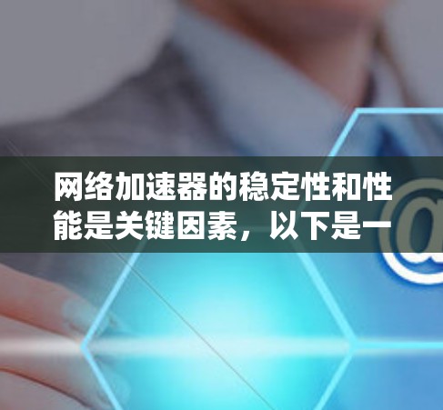 网络加速器的稳定性和性能是关键因素,以下是一个系统性的总结和建议,帮助您更好地评估和优化网络加速器的稳定性 网络加速器的稳定性和性能是关键因素,以下是一个系统性的总结和建议,帮助您更好地评估和优化网络加速器的稳定性