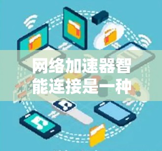 网络加速器智能连接是一种功能强大的工具,帮助用户在互联网上高效下载和观看多设备内容。以下是详细的解释 网络加速器智能连接是一种功能强大的工具,帮助用户在互联网上高效下载和观看多设备内容。以下是详细的解释