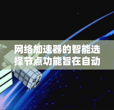 网络加速器的智能选择节点功能旨在自动调整连接的设备数量,以优化网络性能。以下是该功能的主要特点和操作步骤 网络加速器的智能选择节点功能旨在自动调整连接的设备数量,以优化网络性能。以下是该功能的主要特点和操作步骤
