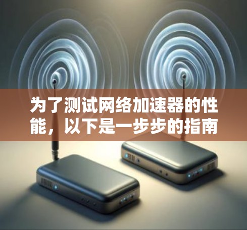为了测试网络加速器的性能,以下是一步步的指南 为了测试网络加速器的性能,以下是一步步的指南